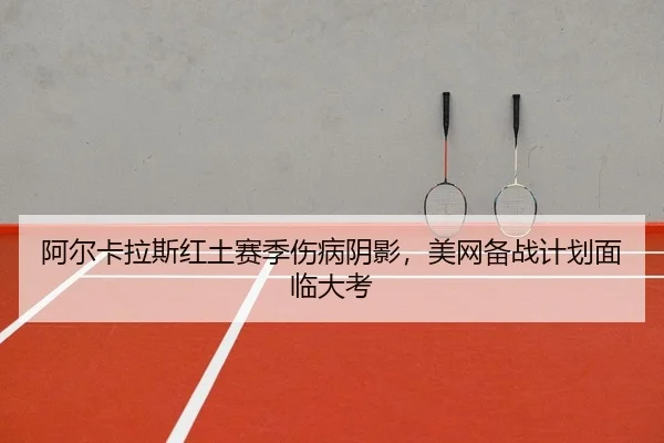 阿尔卡拉斯红土赛季伤病阴影，美网备战计划面临大考